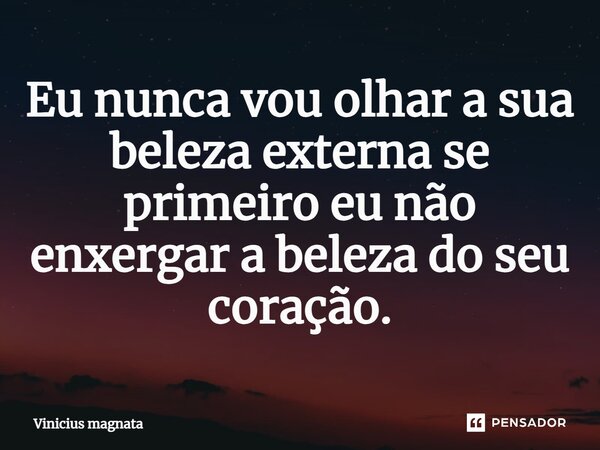 ⁠Eu nunca vou olhar a sua beleza externa se primeiro eu não enxergar a beleza do seu coração.... Frase de Vinicius magnata.