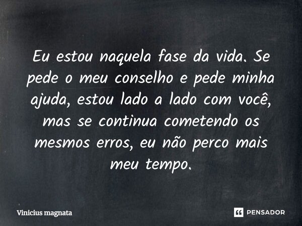 ⁠Eu estou naquela fase da vida. Se pede o meu conselho e pede minha ajuda, estou lado a lado com você, mas se continua cometendo os mesmos erros, eu não perco m... Frase de Vinicius magnata.