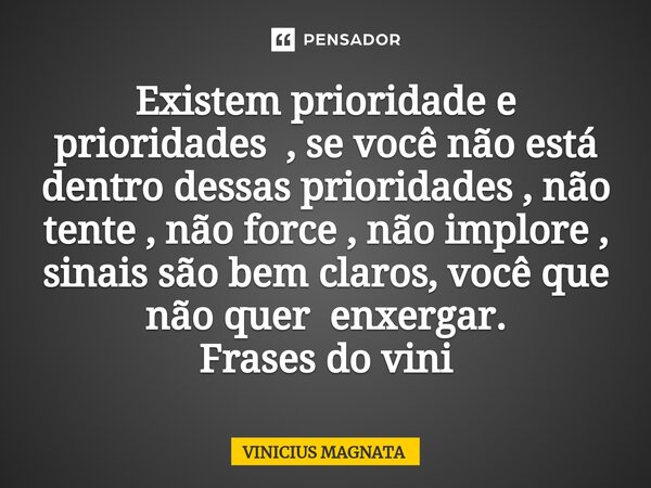 ⁠Existem prioridade e prioridades , se você não está dentro dessas prioridades , não tente , não force , não implore , sinais são bem claros, você que não quer ... Frase de Vinicius magnata.