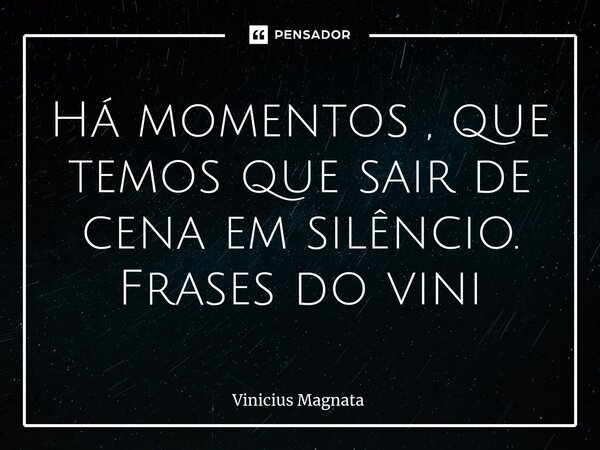 ⁠Há momentos , que temos que sair de cena em silêncio. Frases do vini... Frase de Vinicius magnata.