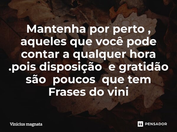 ⁠Mantenha por perto , aqueles que você pode contar a qualquer hora .pois disposição e gratidão são poucos que tem Frases do vini... Frase de Vinicius magnata.