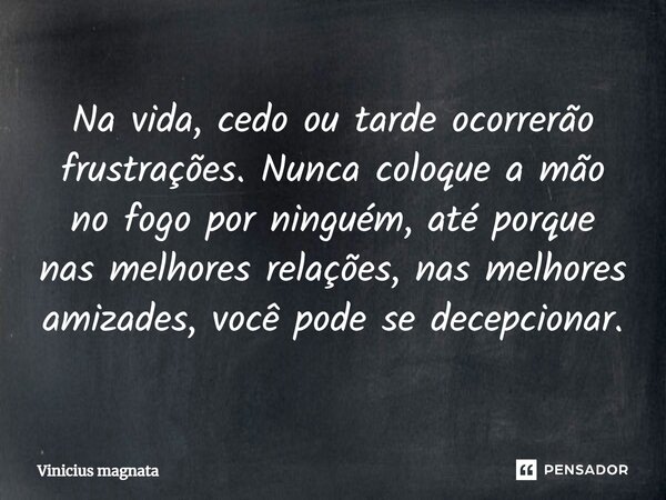 ⁠Na vida, cedo ou tarde ocorrerão frustrações. Nunca coloque a mão no fogo por ninguém, até porque nas melhores relações, nas melhores amizades, você pode se de... Frase de Vinicius magnata.