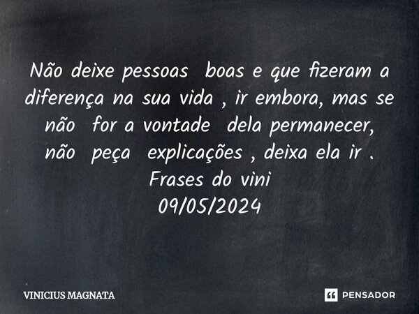 ⁠Não deixe pessoas boas e que fizeram a diferença na sua vida , ir embora, mas se não for a vontade dela permanecer, não peça explicações , deixa ela ir . Frase... Frase de Vinicius magnata.