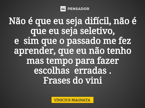 ⁠Não é que eu seja difícil, não é que eu seja seletivo, e sim que o passado me fez aprender, que eu não tenho mas tempo para fazer escolhas erradas . Frases do ... Frase de Vinicius magnata.