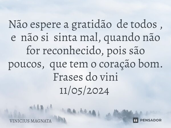 Não espere a gratidão de todos , e não si sinta mal, quando não for reconhecido, pois são poucos, que tem o coração bom. Frases do vini 11/05/2024 ⁠... Frase de Vinicius magnata.