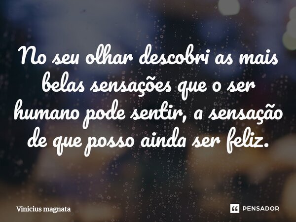 ⁠No seu olhar descobri as mais belas sensações que o ser humano pode sentir, a sensação de que posso ainda ser feliz.... Frase de VINICIUS MAGNATA.
