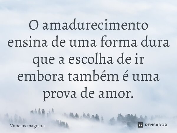 O amadurecimento ensina de uma forma dura que a escolha de ir embora também é uma prova de amor.... Frase de Vinicius magnata.