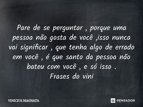 ⁠Pare de se perguntar , porque uma pessoa não gosta de você ,isso nunca vai significar , que tenha algo de errado em você , é que santo da pessoa não bateu com ... Frase de Vinicius magnata.