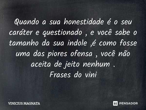 ⁠Quando a sua honestidade é o seu caráter e questionado , e você sabe o tamanho da sua indole ,é como fosse uma das piores ofensa , você não aceita de jeito nen... Frase de Vinicius magnata.