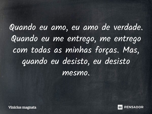 Quando eu amo, eu amo de verdade. Quando eu me entrego, me entrego com todas as minhas forças. Mas, quando eu desisto, eu desisto mesmo.... Frase de Vinicius magnata.