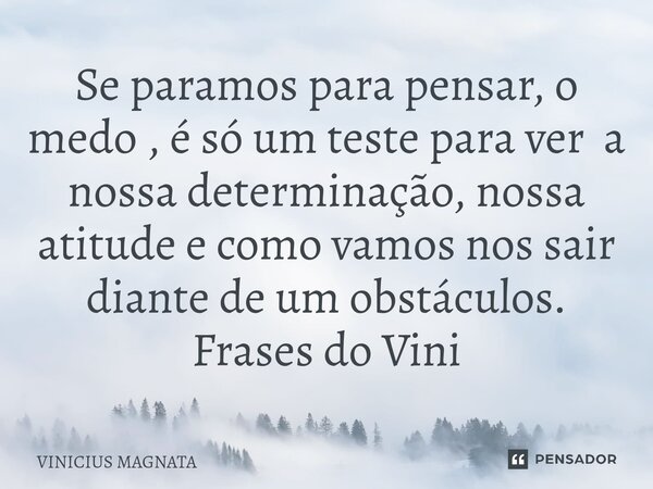 ⁠Se paramos para pensar, o medo , é só um teste para ver a nossa determinação, nossa atitude e como vamos nos sair diante de um obstáculos. Frases do Vini... Frase de Vinicius magnata.