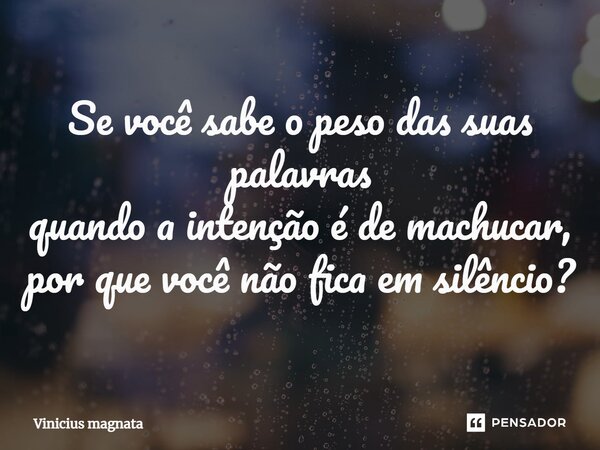 ⁠Se você sabe o peso das suas palavras quando a intenção é de machucar, por que você não fica em silêncio?... Frase de Vinicius magnata.