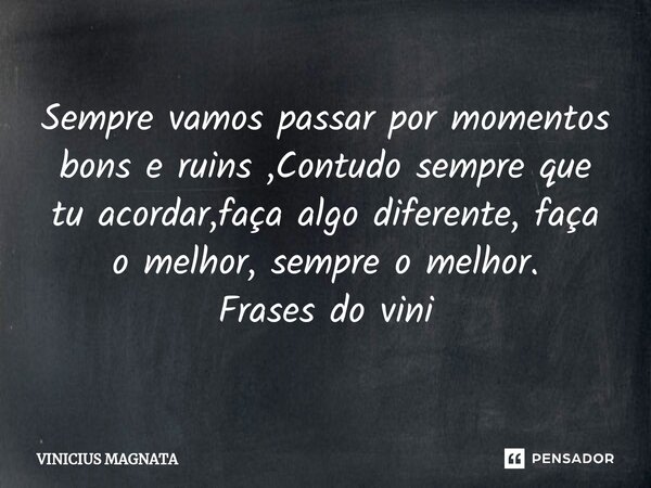 Sempre vamos passar por momentos bons e ruins ,Contudo sempre que tu acordar,faça algo diferente, faça o melhor, sempre o melhor. Frases do vini... Frase de Vinicius magnata.