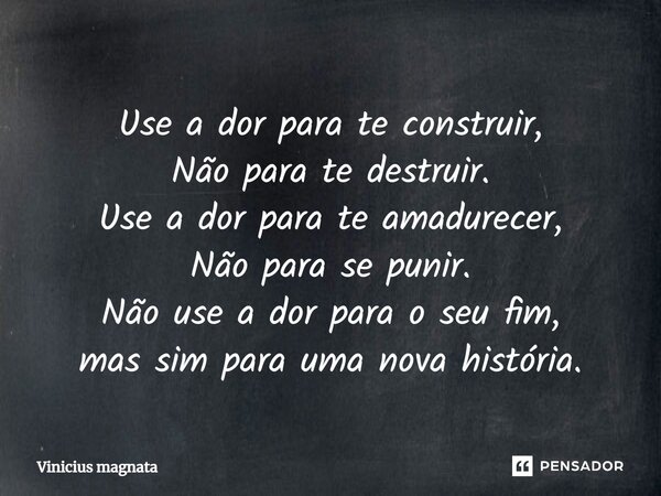 ⁠Use a dor para te construir, Não para te destruir. Use a dor para te amadurecer, Não para se punir. Não use a dor para o seu fim, mas sim para uma nova históri... Frase de Vinicius magnata.