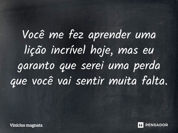⁠Você me fez aprender uma lição incrível hoje, mas eu garanto que serei uma perda que você vai sentir muita falta.... Frase de Vinicius magnata.