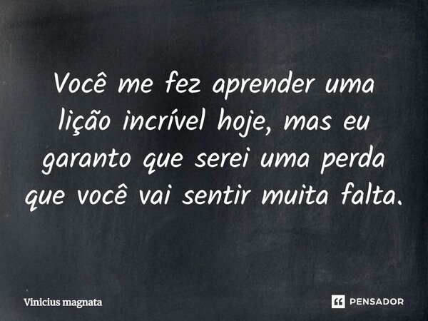 ⁠Você me fez aprender uma lição incrível hoje, mas eu garanto que serei uma perda que você vai sentir muita falta.... Frase de Vinicius magnata.