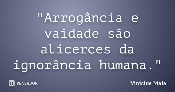 "Arrogância e vaidade são alicerces da ignorância humana."... Frase de Vinicius Maia.