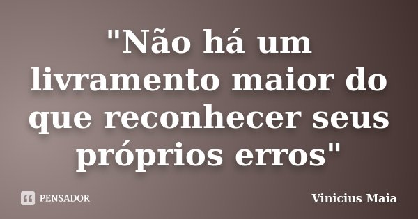 "Não há um livramento maior do que reconhecer seus próprios erros"... Frase de Vinicius Maia.