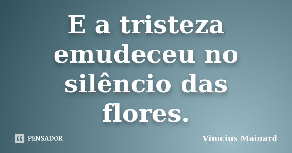 E a tristeza emudeceu no silêncio das flores.... Frase de Vinícius Mainard.