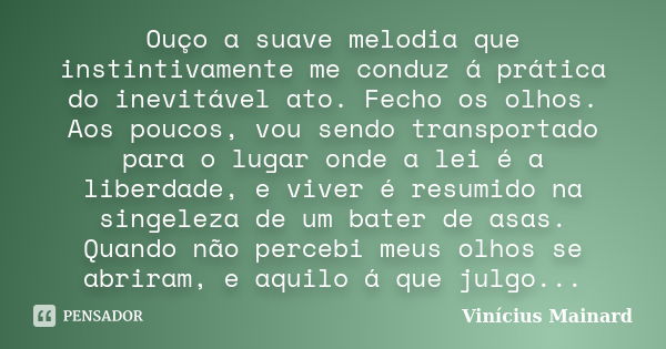 Ouço a suave melodia que instintivamente me conduz á prática do inevitável ato. Fecho os olhos. Aos poucos, vou sendo transportado para o lugar onde a lei é a l... Frase de Vinícius Mainard.