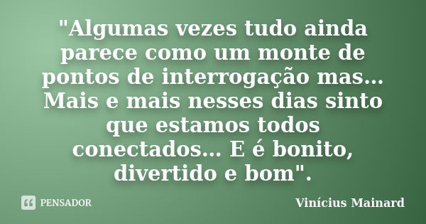 "Algumas vezes tudo ainda parece como um monte de pontos de interrogação mas… Mais e mais nesses dias sinto que estamos todos conectados… E é bonito, diver... Frase de Vinícius Mainard.