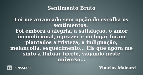 Sentimento Bruto Foi me arrancado sem opção de escolha os sentimentos. Foi embora a alegria, a satisfação, o amor incondicional, o prazer e no lugar foram plant... Frase de Vinícius Mainard.