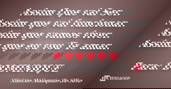Assim Que vai Ser. Assim que vai funcionar. Assim que vamos viver. Assim que eu vou Te amar. ♥♥♥♥♥♥ Para: DOMINIQUE ♥... Frase de Vinicius Malaquias Da Silva.