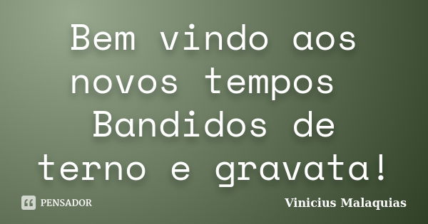 Bem vindo aos novos tempos Bandidos de terno e gravata!... Frase de Vinicius Malaquias.