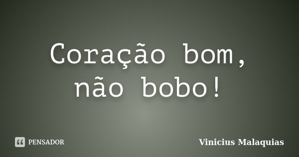 Coração bom, não bobo!... Frase de Vinicius Malaquias.