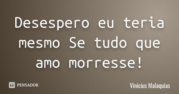 Desespero eu teria mesmo Se tudo que amo morresse!... Frase de Vinicius Malaquias.