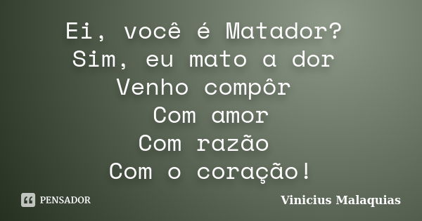 Ei, você é Matador? Sim, eu mato a dor Venho compôr Com amor Com razão Com o coração!... Frase de Vinicius Malaquias.