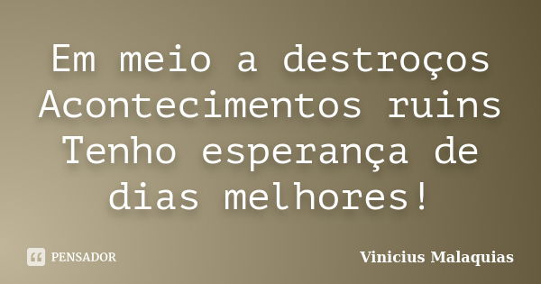 Em meio a destroços Acontecimentos ruins Tenho esperança de dias melhores!... Frase de Vinicius Malaquias.