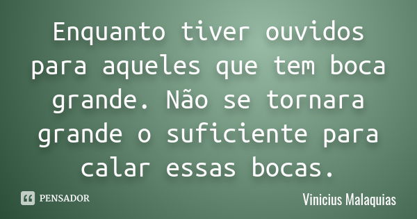 Enquanto tiver ouvidos para aqueles que tem boca grande. Não se tornara grande o suficiente para calar essas bocas.... Frase de Vinicius Malaquias.