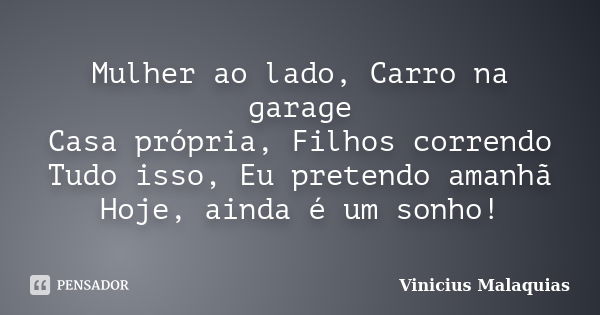 Mulher ao lado, Carro na garage Casa própria, Filhos correndo Tudo isso, Eu pretendo amanhã Hoje, ainda é um sonho!... Frase de Vinicius malaquias.