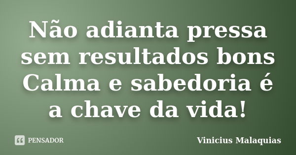 Não adianta pressa sem resultados bons Calma e sabedoria é a chave da vida!... Frase de Vinicius malaquias.