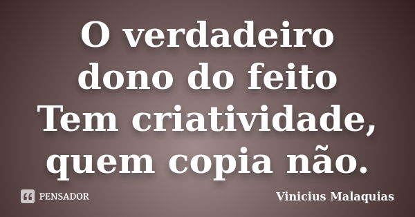 O verdadeiro dono do feito Tem criatividade, quem copia não.... Frase de Vinicius Malaquias.