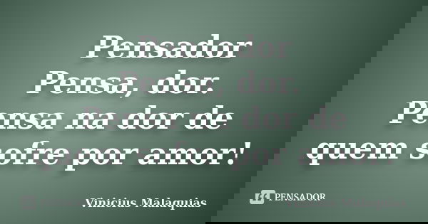 Pensador Pensa, dor. Pensa na dor de quem sofre por amor!... Frase de Vinicius malaquias.