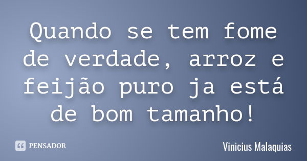 Quando se tem fome de verdade, arroz e feijão puro ja está de bom tamanho!... Frase de Vinicius Malaquias.