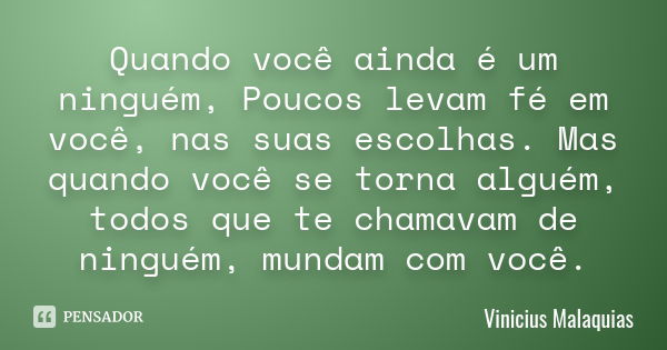 Quando você ainda é um ninguém, Poucos levam fé em você, nas suas escolhas. Mas quando você se torna alguém, todos que te chamavam de ninguém, mundam com você.... Frase de Vinicius Malaquias.