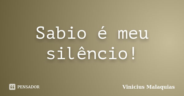 Sabio é meu silêncio!... Frase de Vinicius Malaquias.