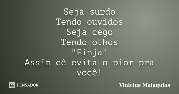 Seja surdo Tendo ouvidos Seja cego Tendo olhos "Finja" Assim cê evita o pior pra você!... Frase de Vinicius Malaquias.