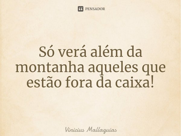 Só verá além da montanha⁠ aqueles que estão fora da caixa!... Frase de Vinicius Mallaquias.