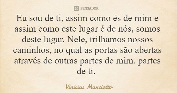 Eu sou de ti, assim como és de mim e assim como este lugar é de nós, somos deste lugar. Nele, trilhamos nossos caminhos, no qual as portas são abertas através d... Frase de Vinicius Marciotto.
