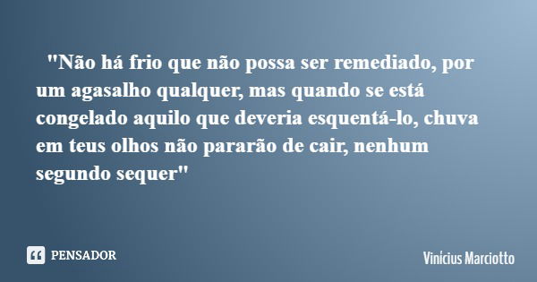 "Não há frio que não possa ser remediado, por um agasalho qualquer, mas quando se está congelado aquilo que deveria esquentá-lo, chuva em teus olhos não pa... Frase de Vinícius Marciotto.