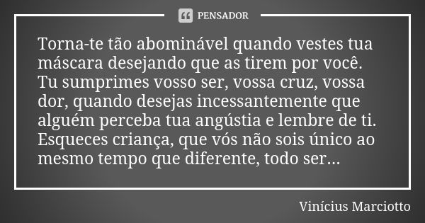 Torna-te tão abominável quando vestes tua máscara desejando que as tirem por você. Tu sumprimes vosso ser, vossa cruz, vossa dor, quando desejas incessantemente... Frase de Vinicius Marciotto.