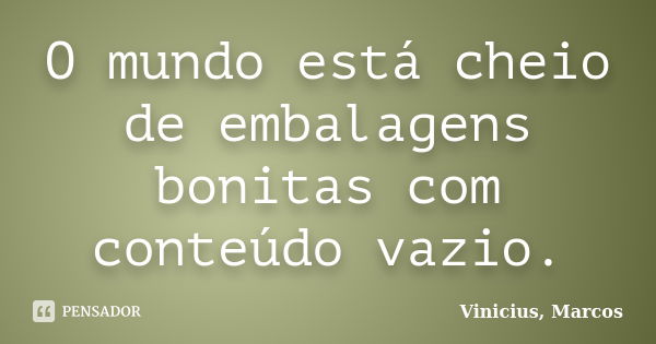 O mundo está cheio de embalagens bonitas com conteúdo vazio.... Frase de Vinicius, Marcos.