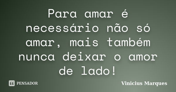 Para amar é necessário não só amar, mais também nunca deixar o amor de lado!... Frase de Vinicius Marques.