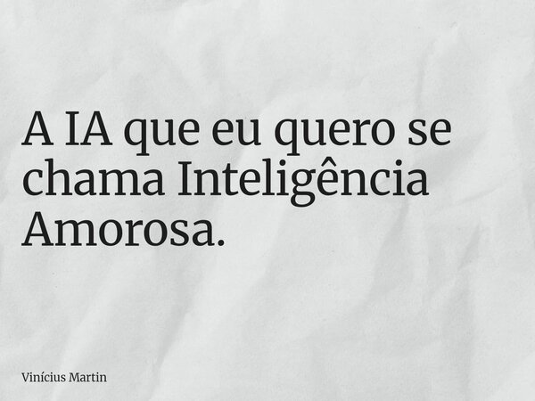 A IA que eu quero se chama Inteligência Amorosa.... Frase de Vinícius Martin.