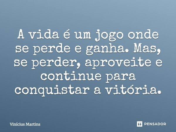 A vida é um jogo onde se perde e ganha. Mas, se perder, aproveite e continue para conquistar a vitória.... Frase de Vinícius Martins.