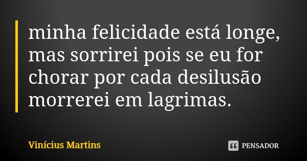 minha felicidade está longe, mas sorrirei pois se eu for chorar por cada desilusão morrerei em lagrimas.... Frase de Vinicius Martins.